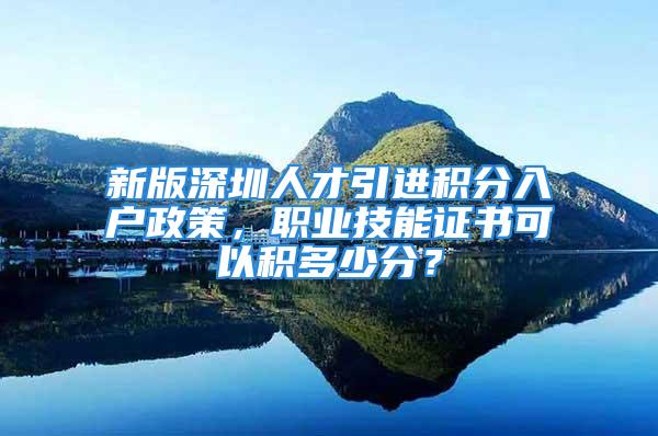 新版深圳人才引進(jìn)積分入戶政策，職業(yè)技能證書(shū)可以積多少分？