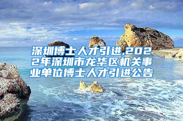 深圳博士人才引進,2022年深圳市龍華區(qū)機關(guān)事業(yè)單位博士人才引進公告