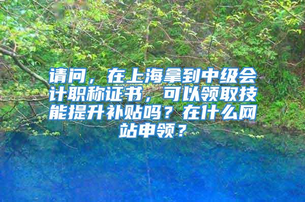 請問，在上海拿到中級會計職稱證書，可以領取技能提升補貼嗎？在什么網站申領？