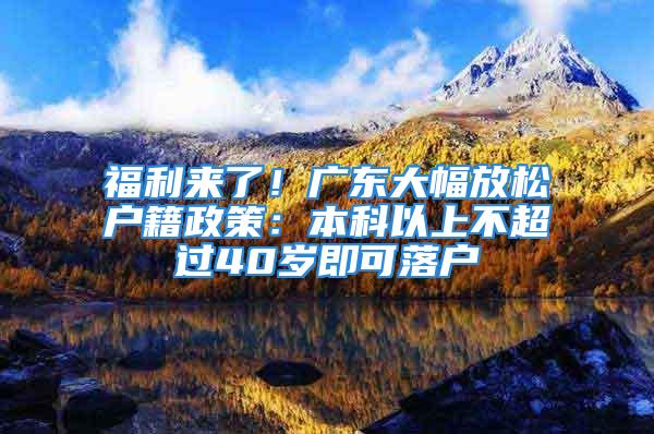 福利來了！廣東大幅放松戶籍政策：本科以上不超過40歲即可落戶