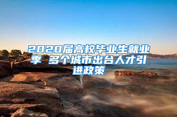 2020屆高校畢業(yè)生就業(yè)季 多個城市出臺人才引進(jìn)政策