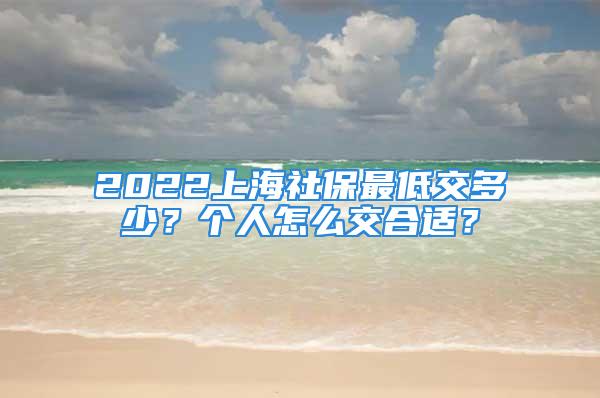 2022上海社保最低交多少？個(gè)人怎么交合適？