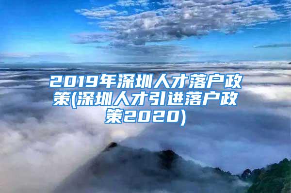 2019年深圳人才落戶政策(深圳人才引進落戶政策2020)