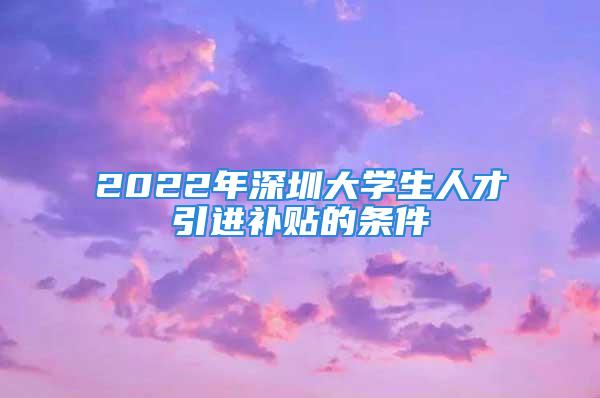 2022年深圳大學(xué)生人才引進(jìn)補(bǔ)貼的條件