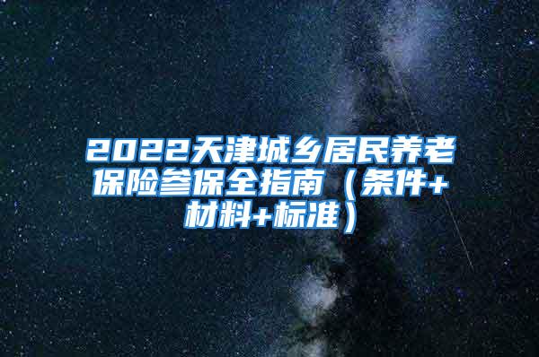 2022天津城鄉(xiāng)居民養(yǎng)老保險參保全指南（條件+材料+標(biāo)準）