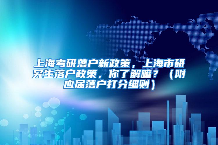 上?？佳新鋺粜抡?，上海市研究生落戶政策，你了解嘛？（附應(yīng)屆落戶打分細(xì)則）