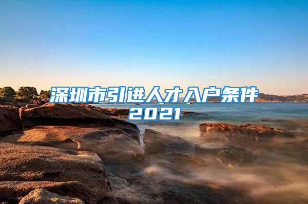 深圳市引進人才入戶條件2021