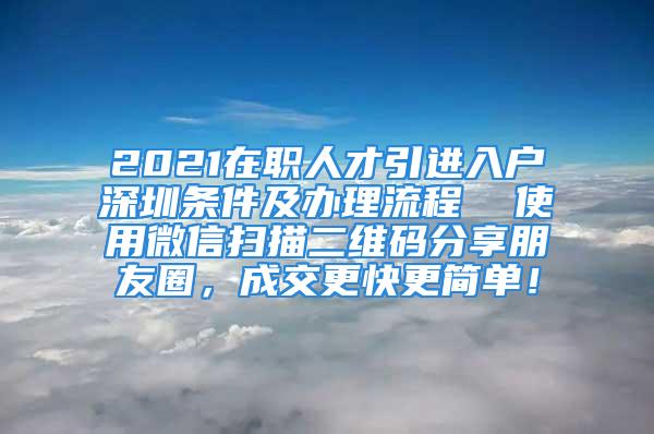 2021在職人才引進(jìn)入戶深圳條件及辦理流程  使用微信掃描二維碼分享朋友圈，成交更快更簡(jiǎn)單！