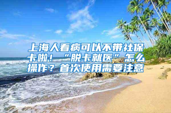 上海人看病可以不帶社?？ɡ玻　懊摽ň歪t(yī)”怎么操作？首次使用需要注意→