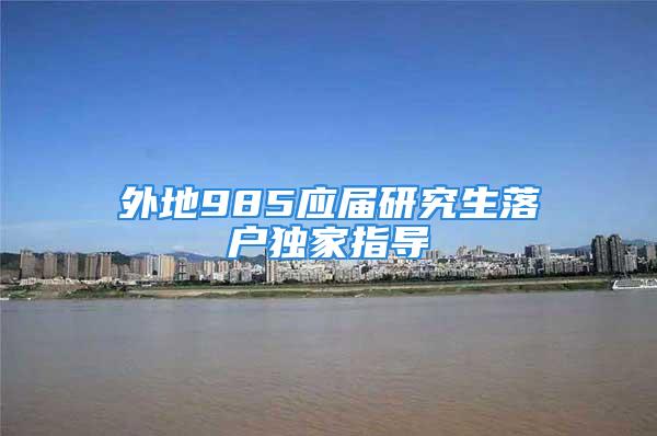 外地985應屆研究生落戶獨家指導