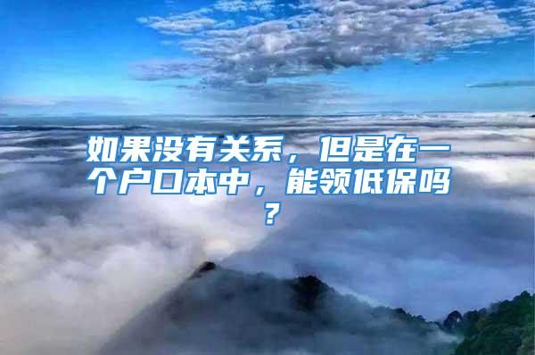 如果沒有關(guān)系，但是在一個戶口本中，能領(lǐng)低保嗎？