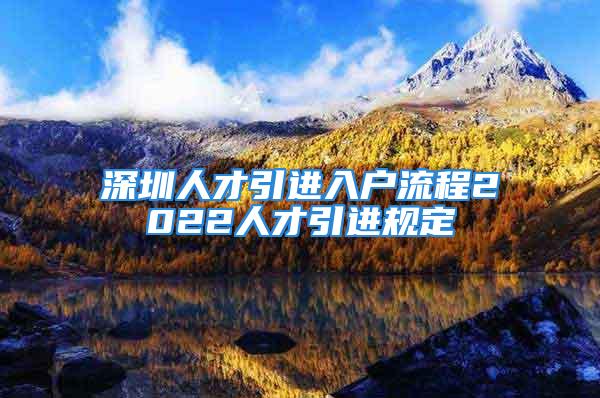 深圳人才引進入戶流程2022人才引進規(guī)定