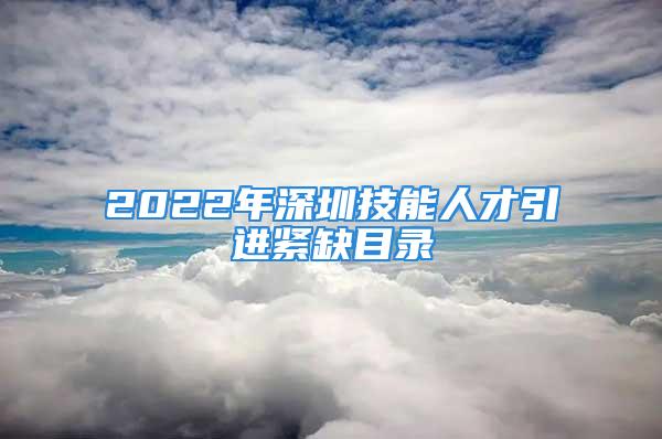 2022年深圳技能人才引進(jìn)緊缺目錄