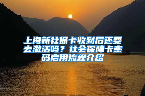 上海新社?？ㄊ盏胶筮€要去激活嗎？社會(huì)保障卡密碼啟用流程介紹