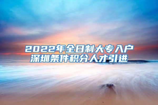 2022年全日制大專入戶深圳條件積分人才引進(jìn)