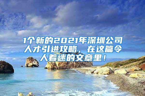 1個新的2021年深圳公司人才引進攻略，在這篇令人著迷的文章里！