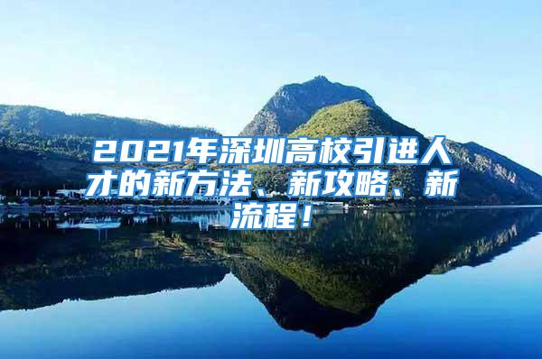 2021年深圳高校引進(jìn)人才的新方法、新攻略、新流程！