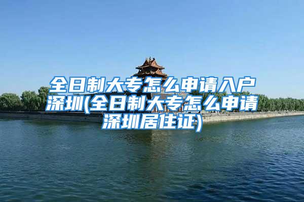 全日制大專怎么申請入戶深圳(全日制大專怎么申請深圳居住證)