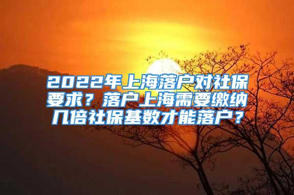 2022年上海落戶對社保要求？落戶上海需要繳納幾倍社保基數(shù)才能落戶？