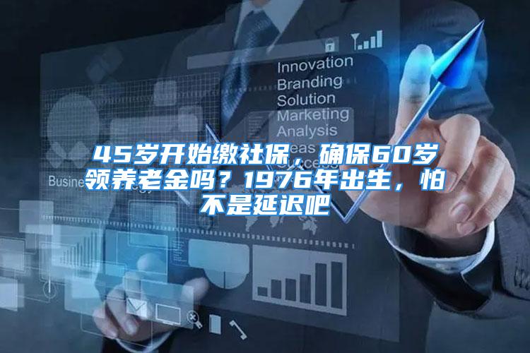 45歲開始繳社保，確保60歲領(lǐng)養(yǎng)老金嗎？1976年出生，怕不是延遲吧