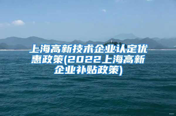 上海高新技術(shù)企業(yè)認定優(yōu)惠政策(2022上海高新企業(yè)補貼政策)