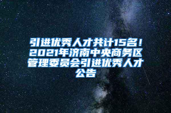 引進(jìn)優(yōu)秀人才共計(jì)15名！2021年濟(jì)南中央商務(wù)區(qū)管理委員會引進(jìn)優(yōu)秀人才公告