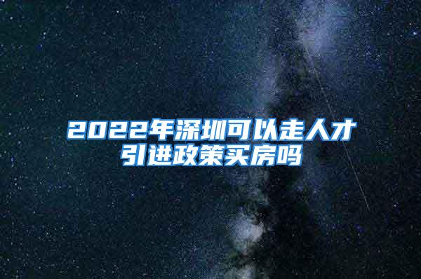 2022年深圳可以走人才引進政策買房嗎