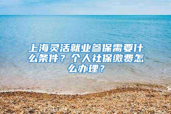 上海靈活就業(yè)參保需要什么條件？個(gè)人社保繳費(fèi)怎么辦理？