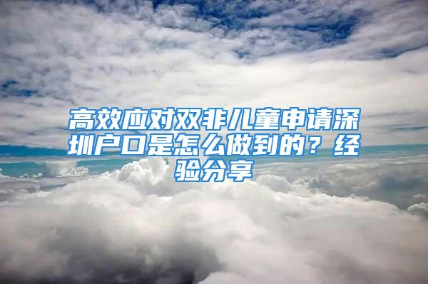 高效應(yīng)對雙非兒童申請深圳戶口是怎么做到的？經(jīng)驗分享