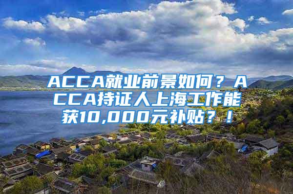 ACCA就業(yè)前景如何？ACCA持證人上海工作能獲10,000元補貼？！