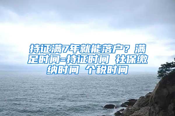 持證滿7年就能落戶？滿足時間=持證時間∩社保繳納時間∩個稅時間