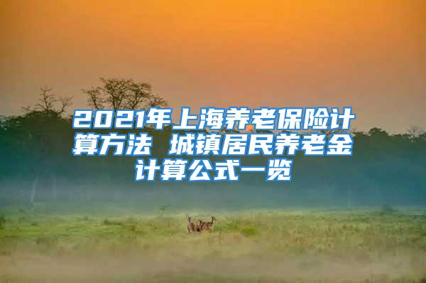 2021年上海養(yǎng)老保險(xiǎn)計(jì)算方法 城鎮(zhèn)居民養(yǎng)老金計(jì)算公式一覽