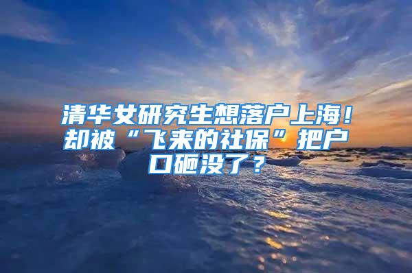 清華女研究生想落戶上海！卻被“飛來的社?！卑褢艨谠覜]了？