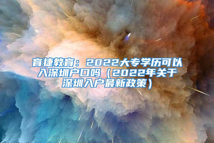 育捷教育：2022大專學歷可以入深圳戶口嗎（2022年關(guān)于深圳入戶最新政策）