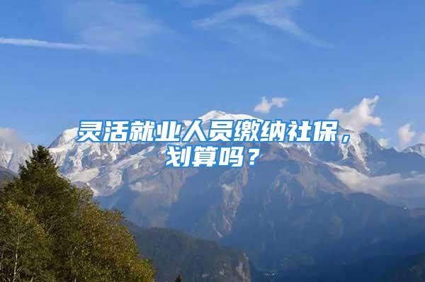 靈活就業(yè)人員繳納社保，劃算嗎？