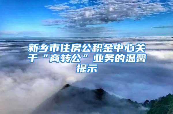 新鄉(xiāng)市住房公積金中心關于“商轉公”業(yè)務的溫馨提示