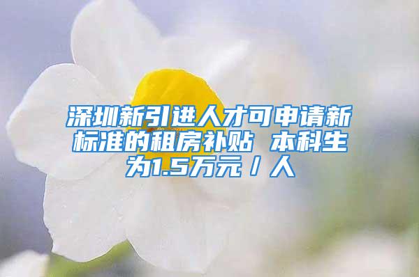 深圳新引進(jìn)人才可申請新標(biāo)準(zhǔn)的租房補貼 本科生為1.5萬元／人