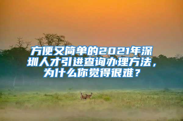 方便又簡(jiǎn)單的2021年深圳人才引進(jìn)查詢辦理方法，為什么你覺得很難？