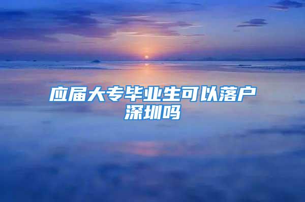 應(yīng)屆大專畢業(yè)生可以落戶深圳嗎