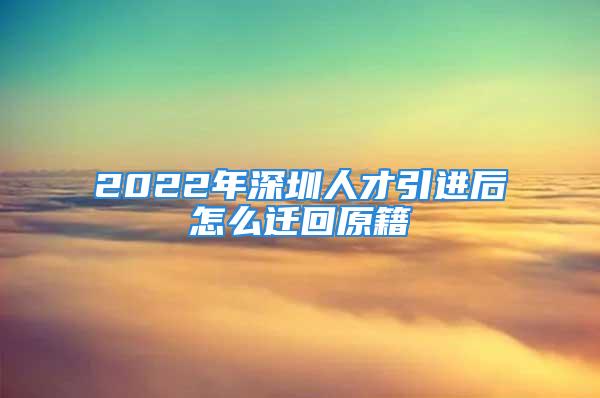 2022年深圳人才引進后怎么遷回原籍