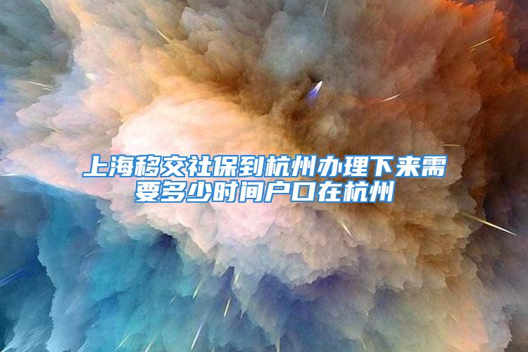 上海移交社保到杭州辦理下來(lái)需要多少時(shí)間戶口在杭州