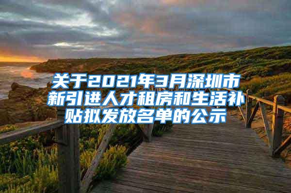 關于2021年3月深圳市新引進人才租房和生活補貼擬發(fā)放名單的公示