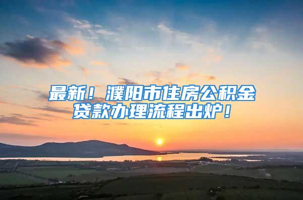 最新！濮陽市住房公積金貸款辦理流程出爐！