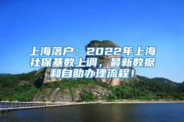 上海落戶：2022年上海社?；鶖?shù)上調(diào)，最新數(shù)據(jù)和自助辦理流程！