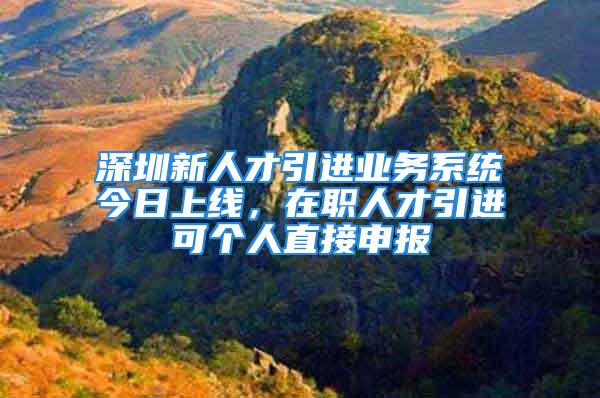 深圳新人才引進業(yè)務(wù)系統(tǒng)今日上線，在職人才引進可個人直接申報