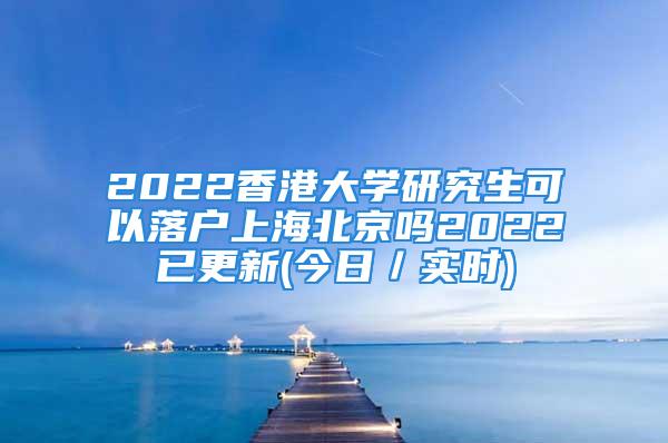 2022香港大學(xué)研究生可以落戶上海北京嗎2022已更新(今日／實(shí)時(shí))