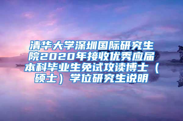 清華大學(xué)深圳國(guó)際研究生院2020年接收優(yōu)秀應(yīng)屆本科畢業(yè)生免試攻讀博士（碩士）學(xué)位研究生說(shuō)明