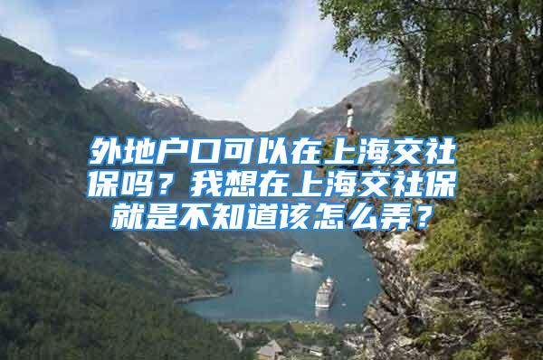 外地戶口可以在上海交社保嗎？我想在上海交社保就是不知道該怎么弄？