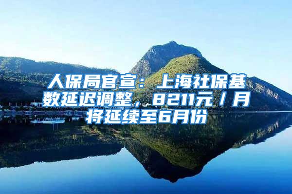 人保局官宣：上海社?；鶖?shù)延遲調(diào)整，8211元／月將延續(xù)至6月份