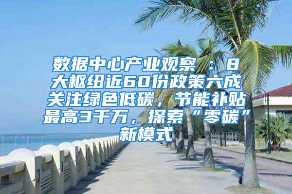 數據中心產業(yè)觀察⑦：8大樞紐近60份政策六成關注綠色低碳，節(jié)能補貼最高3千萬，探索“零碳”新模式